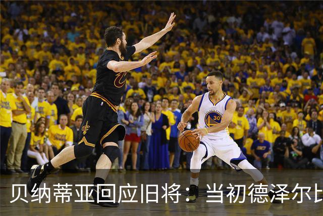 贝纳蒂亚回应旧将：当初德泽尔比施压要求续约你，但之后你松懈了